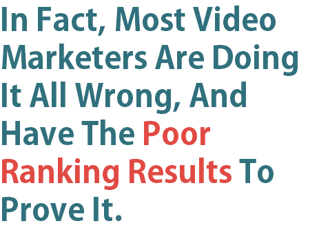 In Fact, Most Video Marketers Are Doing It All Wrong, And Have The Poor Ranking Results To Prove It.